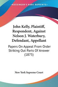 Cover image for John Kelly, Plaintiff, Respondent, Against Nelson J. Waterbury, Defendant, Appellant: Papers on Appeal from Order Striking Out Parts of Answer (1875)