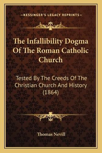 The Infallibility Dogma of the Roman Catholic Church: Tested by the Creeds of the Christian Church and History (1864)