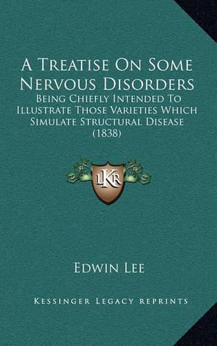 A Treatise on Some Nervous Disorders: Being Chiefly Intended to Illustrate Those Varieties Which Simulate Structural Disease (1838)