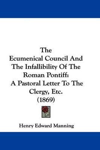 Cover image for The Ecumenical Council and the Infallibility of the Roman Pontiff: A Pastoral Letter to the Clergy, Etc. (1869)