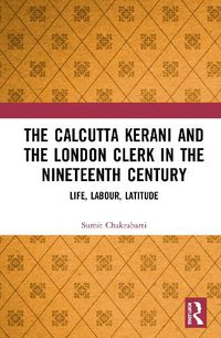 Cover image for The Calcutta Kerani and the London Clerk in the Nineteenth Century: Life, Labour, Latitude