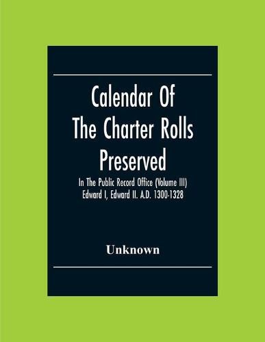 Cover image for Calendar Of The Charter Rolls Preserved In The Public Record Office (Volume Iii) Edward I, Edward Ii. A.D. 1300-1328