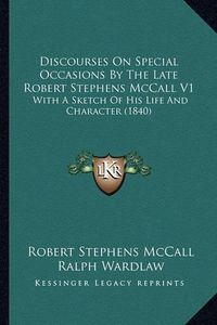 Cover image for Discourses on Special Occasions by the Late Robert Stephens McCall V1: With a Sketch of His Life and Character (1840)