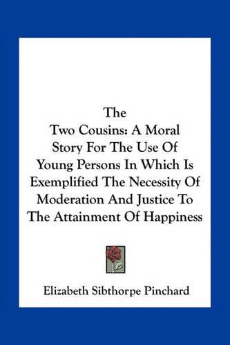 The Two Cousins: A Moral Story for the Use of Young Persons in Which Is Exemplified the Necessity of Moderation and Justice to the Attainment of Happiness