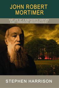 Cover image for John Robert Mortimer: The Life of a Nineteenth Century East Yorkshire Archaeologist