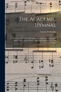 Cover image for The Academic Hymnal: a Collection of Hymns and Chants With Tunes Harmonized for Men's Voices and in Unison, Specially Designed for Use in College Chapels