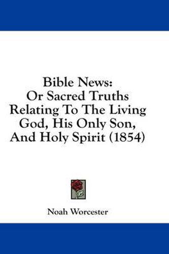 Cover image for Bible News: Or Sacred Truths Relating to the Living God, His Only Son, and Holy Spirit (1854)
