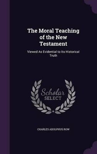 The Moral Teaching of the New Testament: Viewed as Evidential to Its Historical Truth