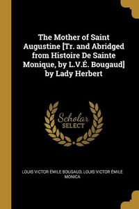 Cover image for The Mother of Saint Augustine [Tr. and Abridged from Histoire De Sainte Monique, by L.V.E. Bougaud] by Lady Herbert