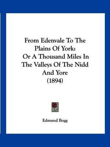 Cover image for From Edenvale to the Plains of York: Or a Thousand Miles in the Valleys of the Nidd and Yore (1894)