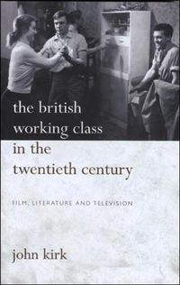 Cover image for The British Working Class in the Twentieth Century: Film, Literature and Television