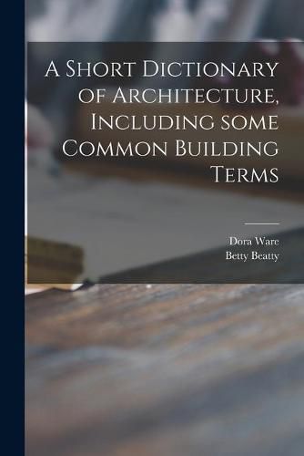 Cover image for A Short Dictionary of Architecture, Including Some Common Building Terms