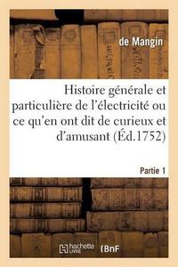 Cover image for Histoire Generale & Particuliere de l'Electricite, Ce Qu'en Ont Dit de Curieux Et d'Amusant Partie 1: D'Utile Et d'Interessant, de Rejouissant Et de Badin, Quelques Physiciens de l'Europe.