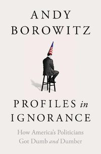 Cover image for Profiles in Ignorance: How America's Politicians Got Dumb and Dumber