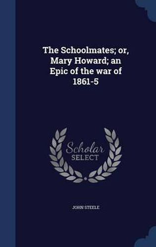 The Schoolmates; Or, Mary Howard; An Epic of the War of 1861-5