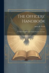 Cover image for The Officers' Handbook; a Guide for Officers in Young People's Societies