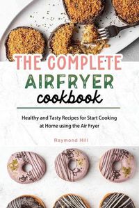 Cover image for The Complete Air Fryer Cookbook: Healthy and Tasty Recipes for Start Cooking at Home using the Air Fryer