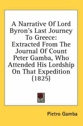 Cover image for A Narrative Of Lord Byron's Last Journey To Greece: Extracted From The Journal Of Count Peter Gamba, Who Attended His Lordship On That Expedition (1825)