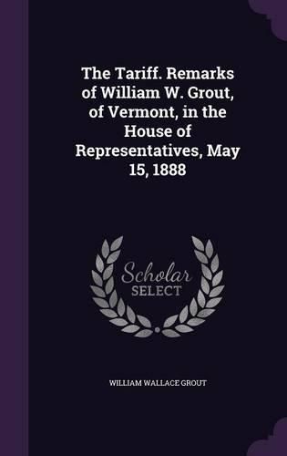 Cover image for The Tariff. Remarks of William W. Grout, of Vermont, in the House of Representatives, May 15, 1888