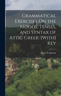 Cover image for Grammatical Exercises On the Moods, Tenses, and Syntax of Attic Greek. [With] Key