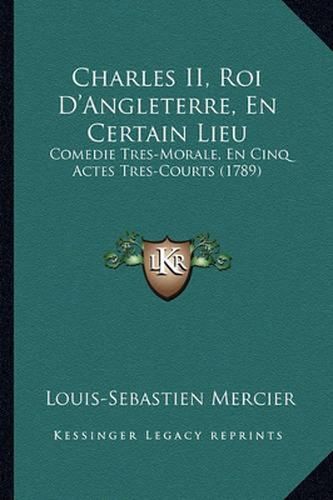 Charles II, Roi D'Angleterre, En Certain Lieu: Comedie Tres-Morale, En Cinq Actes Tres-Courts (1789)