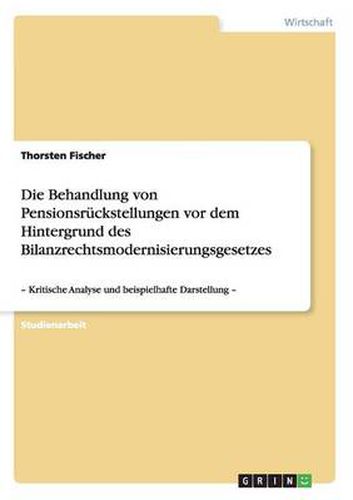 Cover image for Die Behandlung von Pensionsruckstellungen vor dem Hintergrund des Bilanzrechtsmodernisierungsgesetzes: - Kritische Analyse und beispielhafte Darstellung -