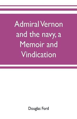 Admiral Vernon and the navy, a memoir and vindication; being an account of the admiral's career at sea and in Parliament, with sidelights on the political conduct of Sir Robert Walpole and his colleagues, and a critical reply to Smollett and other historia