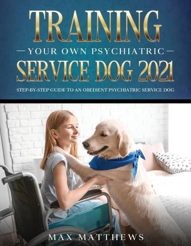 Cover image for Training Your Own Psychiatric Service Dog 2021: Step-By-Step Guide to an Obedient Psychiatric Service Dog