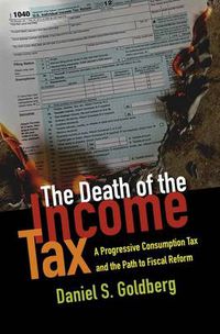 Cover image for The Death of the Income Tax: A Progressive Consumption Tax and the Path to Fiscal Reform