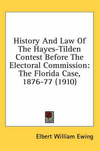 History and Law of the Hayes-Tilden Contest Before the Electoral Commission: The Florida Case, 1876-77 (1910)