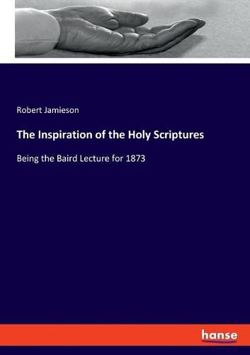 The Inspiration of the Holy Scriptures: Being the Baird Lecture for 1873