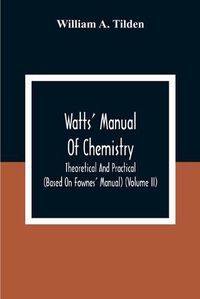 Cover image for Watts' Manual Of Chemistry, Theoretical And Practical (Based On Fownes' Manual) (Volume Ii) Chemistry Of Carbon Compounds Or Organic Chemistry