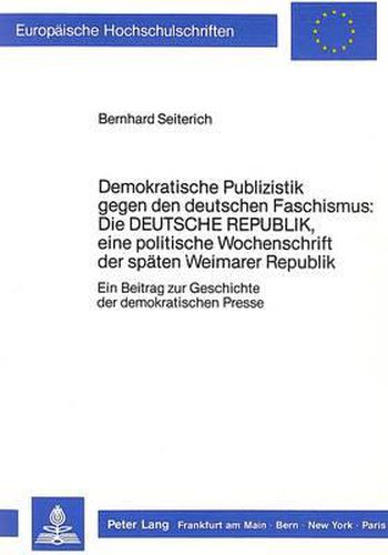 Demokratische Publizistik Gegen Den Deutschen Faschismus: Die Deutsche Republik, Eine Politische Wochenschrift Der Spaeten Weimarer Republik: Ein Beitrag Zur Geschichte Der Demokratischen Presse