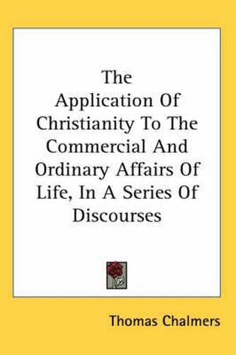 Cover image for The Application of Christianity to the Commercial and Ordinary Affairs of Life, in a Series of Discourses