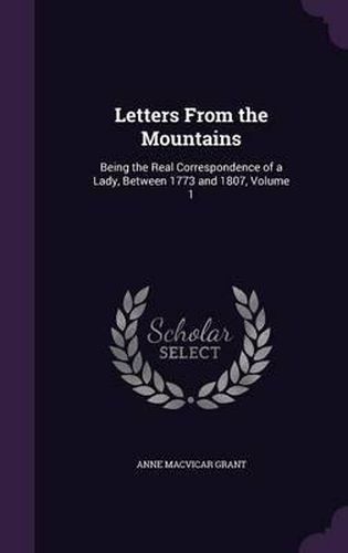 Letters from the Mountains: Being the Real Correspondence of a Lady, Between 1773 and 1807, Volume 1