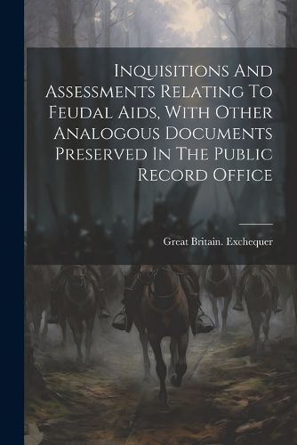 Inquisitions And Assessments Relating To Feudal Aids, With Other Analogous Documents Preserved In The Public Record Office