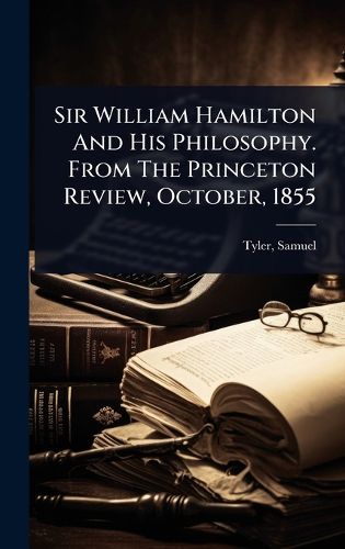 Cover image for Sir William Hamilton And His Philosophy. From The Princeton Review, October, 1855