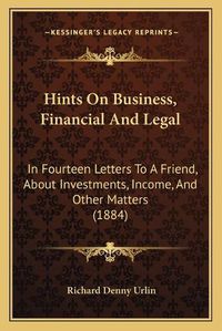 Cover image for Hints on Business, Financial and Legal: In Fourteen Letters to a Friend, about Investments, Income, and Other Matters (1884)