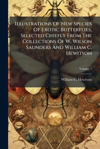 Cover image for Illustrations Of New Species Of Exotic Butterflies, Selected Chiefly From The Collections Of W. Wilson Saunders And William C. Hewitson