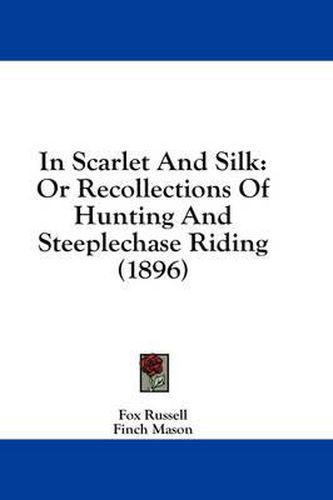 In Scarlet and Silk: Or Recollections of Hunting and Steeplechase Riding (1896)