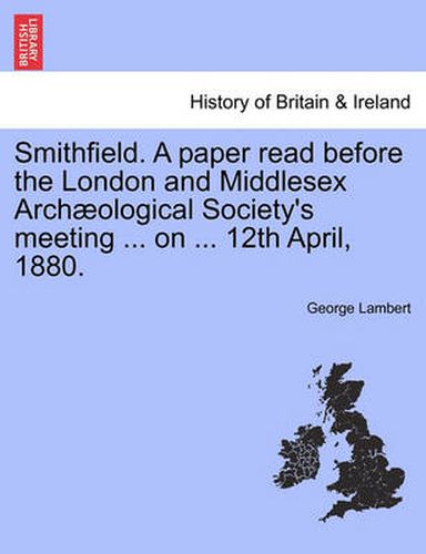 Smithfield. a Paper Read Before the London and Middlesex Arch ological Society's Meeting ... on ... 12th April, 1880.