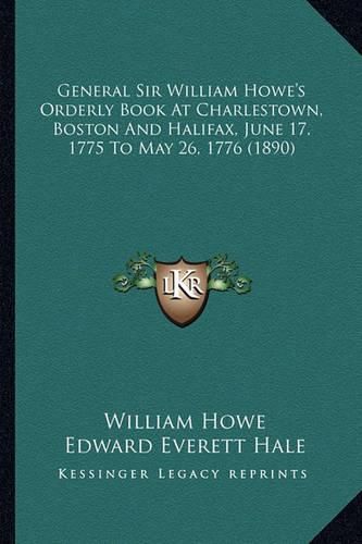 General Sir William Howe's Orderly Book at Charlestown, Bostgeneral Sir William Howe's Orderly Book at Charlestown, Boston and Halifax, June 17, 1775 to May 26, 1776 (1890) on and Halifax, June 17, 1775 to May 26, 1776 (1890)