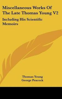 Cover image for Miscellaneous Works of the Late Thomas Young V2: Including His Scientific Memoirs