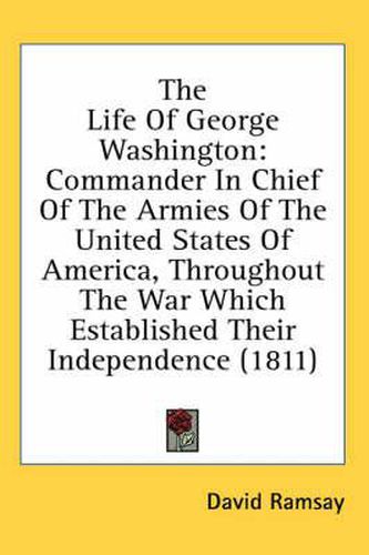 Cover image for The Life of George Washington: Commander in Chief of the Armies of the United States of America, Throughout the War Which Established Their Independence (1811)