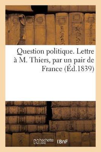 Question Politique. Lettre A M. Thiers, Par Un Pair de France