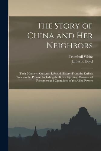 Cover image for The Story of China and Her Neighbors: Their Manners, Customs, Life and History, From the Earliest Times to the Present, Including the Boxer Uprising, Massacre of Foreigners and Operations of the Allied Powers