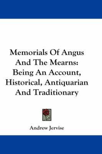Memorials of Angus and the Mearns: Being an Account, Historical, Antiquarian and Traditionary