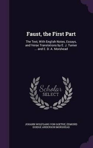 Faust, the First Part: The Text, with English Notes, Essays, and Verse Translations by E. J. Turner ... and E. D. A. Morshead