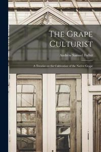 Cover image for The Grape Culturist: a Treatise on the Cultivation of the Native Grape