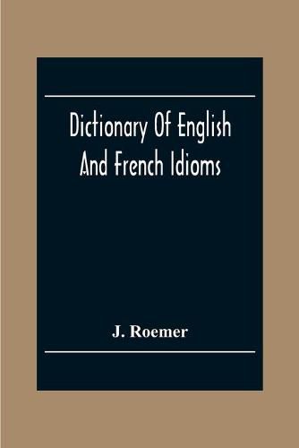 Cover image for Dictionary Of English And French Idioms; Illustrating By Phrases And Examples, The Peculiarities Of Both Languages, And Designed As A Supplement To The Ordinary Dictionaries Now In Use